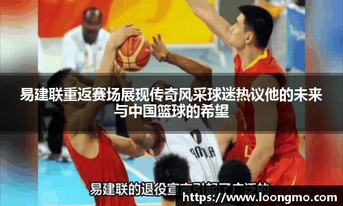 易建联重返赛场展现传奇风采球迷热议他的未来与中国篮球的希望