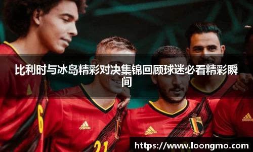 比利时与冰岛精彩对决集锦回顾球迷必看精彩瞬间